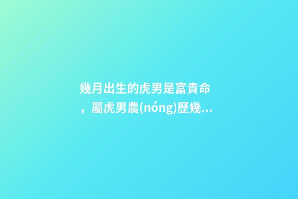 幾月出生的虎男是富貴命，屬虎男農(nóng)歷幾月出生最好 屬虎的男孩子幾月出生最好，屬虎的幾月份出生好